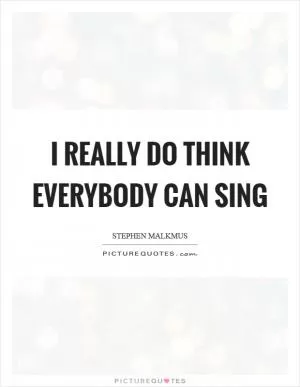 I really do think everybody can sing Picture Quote #1