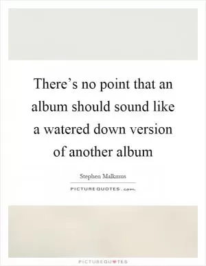 There’s no point that an album should sound like a watered down version of another album Picture Quote #1