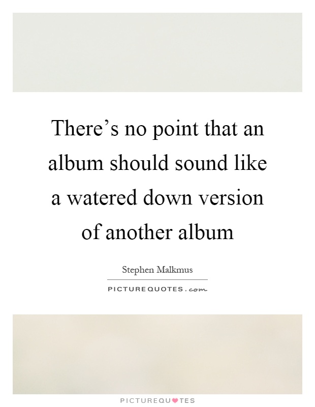 There's no point that an album should sound like a watered down version of another album Picture Quote #1