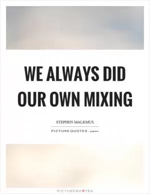 We always did our own mixing Picture Quote #1