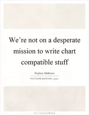 We’re not on a desperate mission to write chart compatible stuff Picture Quote #1