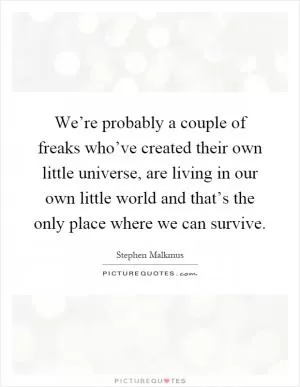 We’re probably a couple of freaks who’ve created their own little universe, are living in our own little world and that’s the only place where we can survive Picture Quote #1