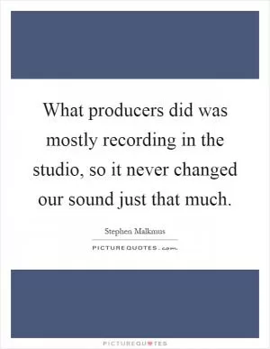 What producers did was mostly recording in the studio, so it never changed our sound just that much Picture Quote #1