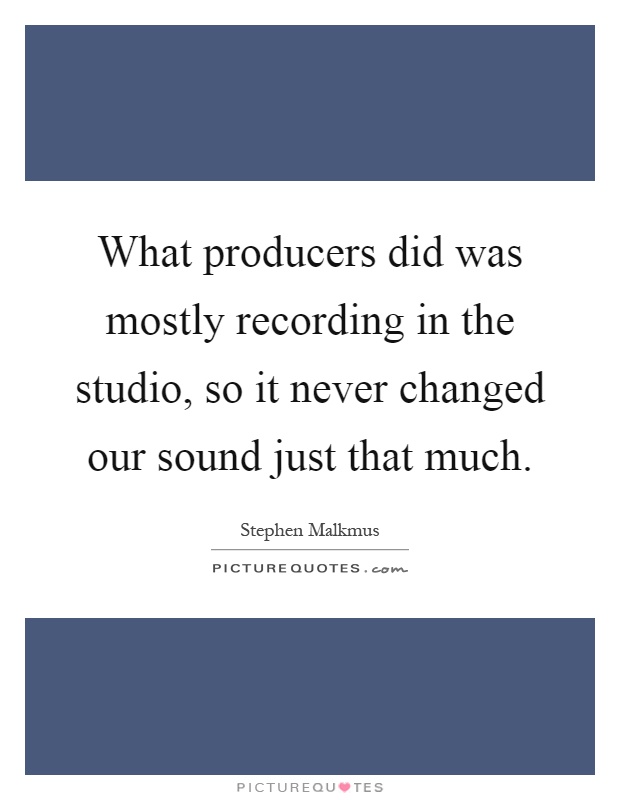 What producers did was mostly recording in the studio, so it never changed our sound just that much Picture Quote #1
