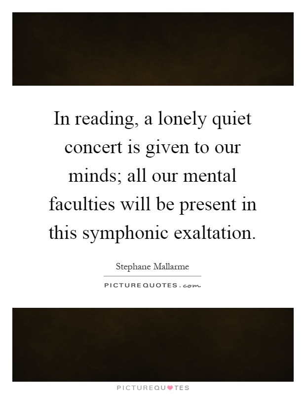 In reading, a lonely quiet concert is given to our minds; all our mental faculties will be present in this symphonic exaltation Picture Quote #1