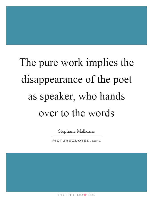 The pure work implies the disappearance of the poet as speaker, who hands over to the words Picture Quote #1