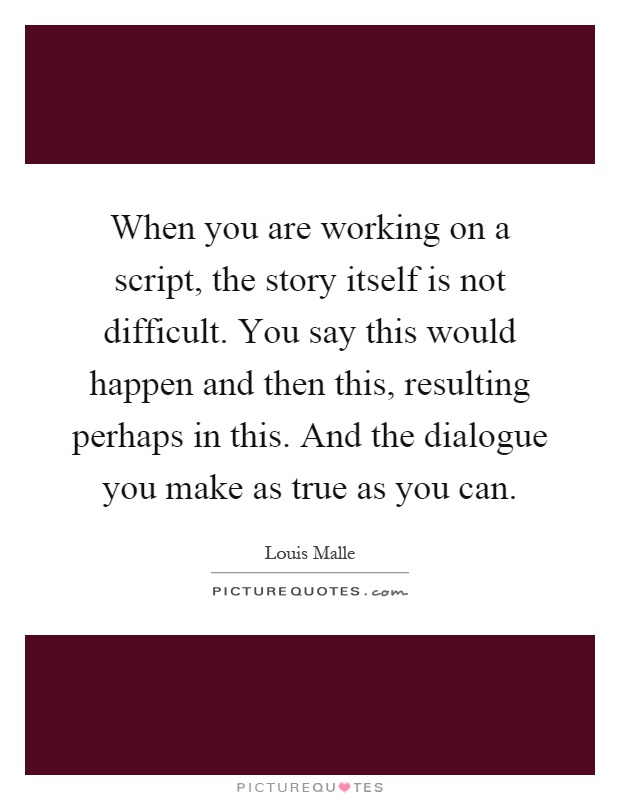 When you are working on a script, the story itself is not difficult. You say this would happen and then this, resulting perhaps in this. And the dialogue you make as true as you can Picture Quote #1