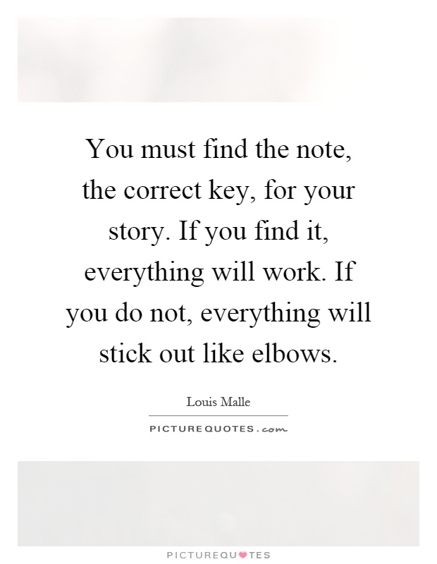 You must find the note, the correct key, for your story. If you find it, everything will work. If you do not, everything will stick out like elbows Picture Quote #1