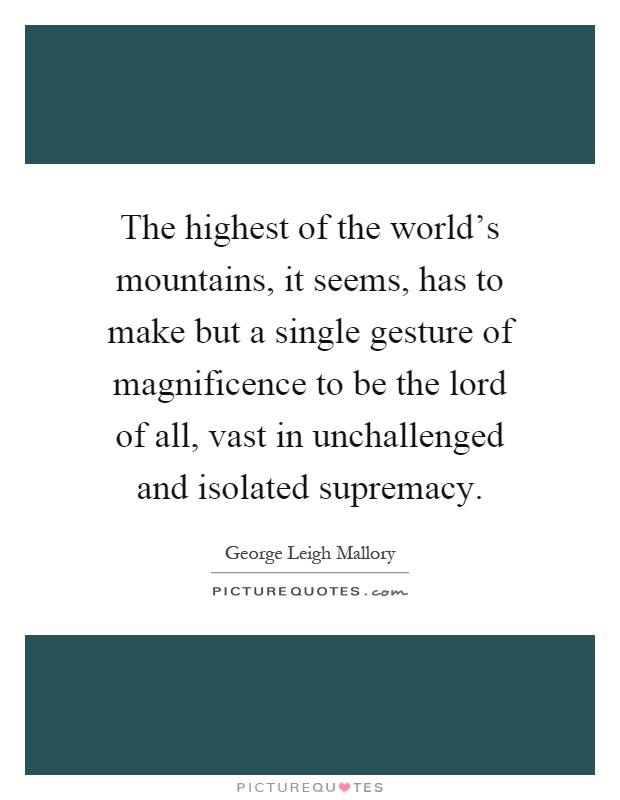 The highest of the world's mountains, it seems, has to make but a single gesture of magnificence to be the lord of all, vast in unchallenged and isolated supremacy Picture Quote #1