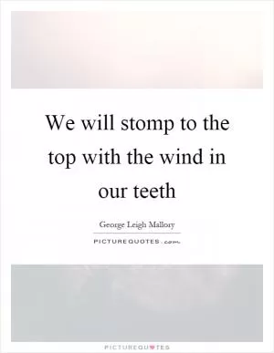 We will stomp to the top with the wind in our teeth Picture Quote #1