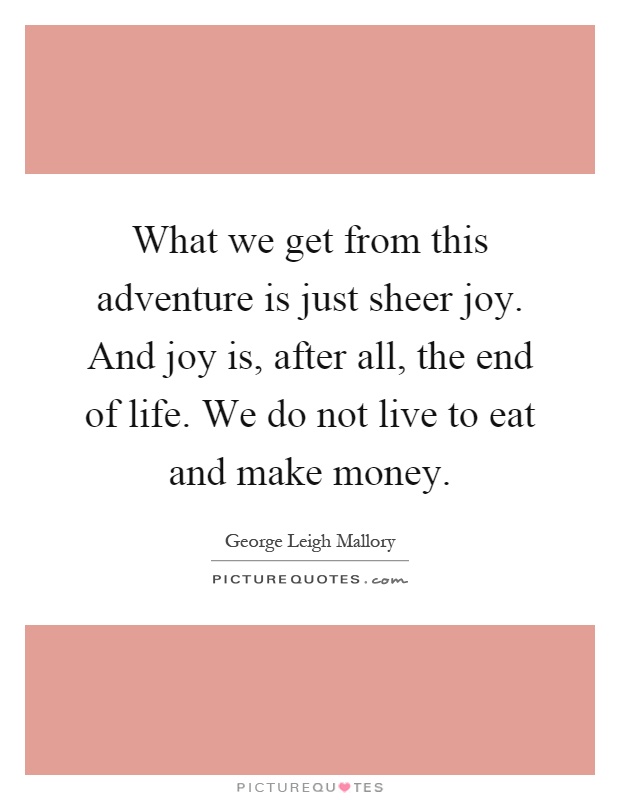 What we get from this adventure is just sheer joy. And joy is, after all, the end of life. We do not live to eat and make money Picture Quote #1