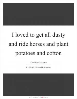 I loved to get all dusty and ride horses and plant potatoes and cotton Picture Quote #1