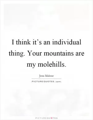 I think it’s an individual thing. Your mountains are my molehills Picture Quote #1