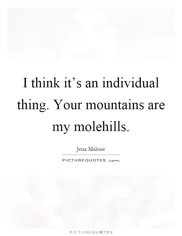 I think it's an individual thing. Your mountains are my molehills Picture Quote #1