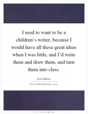 I used to want to be a children’s writer, because I would have all these great ideas when I was little, and I’d write them and draw them, and turn them into class Picture Quote #1