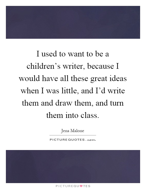 I used to want to be a children's writer, because I would have all these great ideas when I was little, and I'd write them and draw them, and turn them into class Picture Quote #1