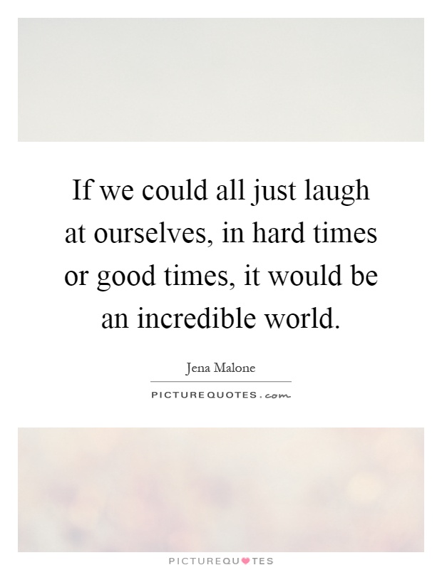 If we could all just laugh at ourselves, in hard times or good times, it would be an incredible world Picture Quote #1