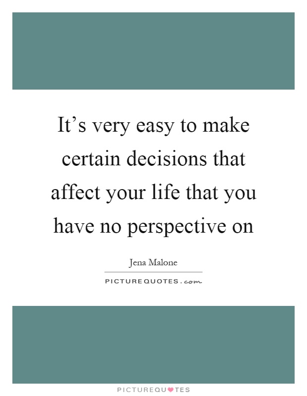 It's very easy to make certain decisions that affect your life that you have no perspective on Picture Quote #1
