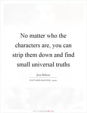 No matter who the characters are, you can strip them down and find small universal truths Picture Quote #1
