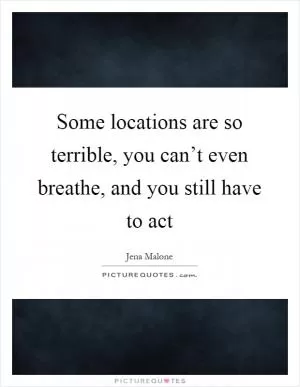 Some locations are so terrible, you can’t even breathe, and you still have to act Picture Quote #1