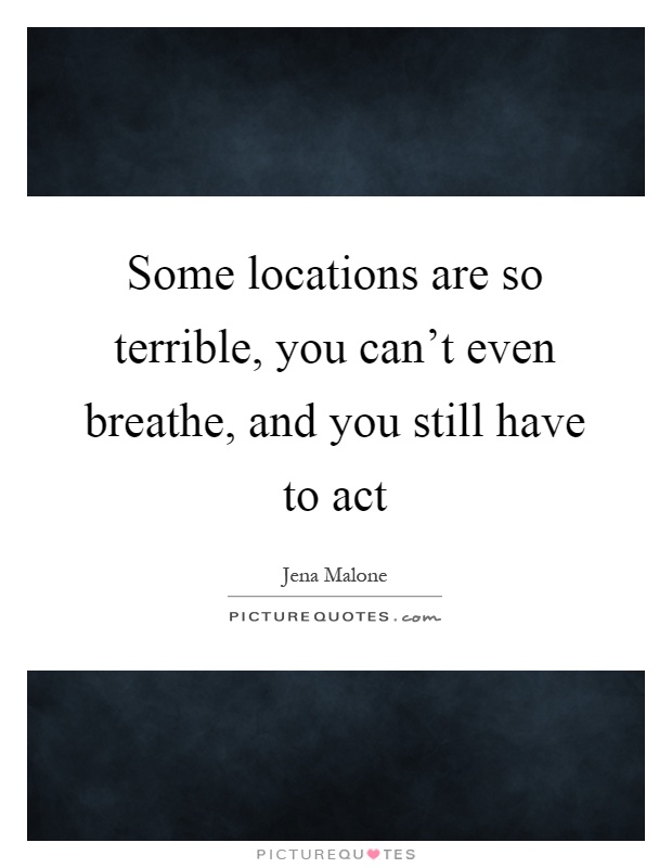 Some locations are so terrible, you can't even breathe, and you still have to act Picture Quote #1