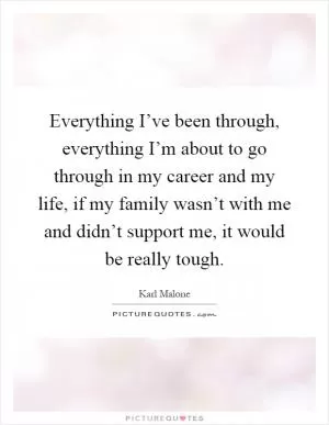Everything I’ve been through, everything I’m about to go through in my career and my life, if my family wasn’t with me and didn’t support me, it would be really tough Picture Quote #1