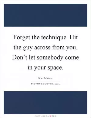 Forget the technique. Hit the guy across from you. Don’t let somebody come in your space Picture Quote #1