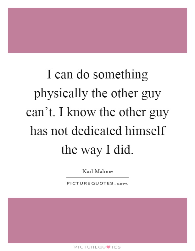 I can do something physically the other guy can't. I know the other guy has not dedicated himself the way I did Picture Quote #1