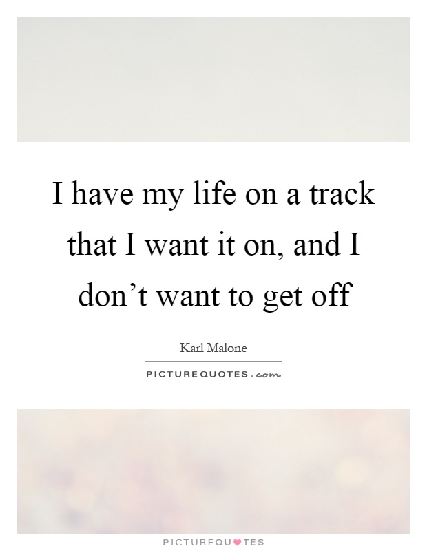 I have my life on a track that I want it on, and I don't want to get off Picture Quote #1