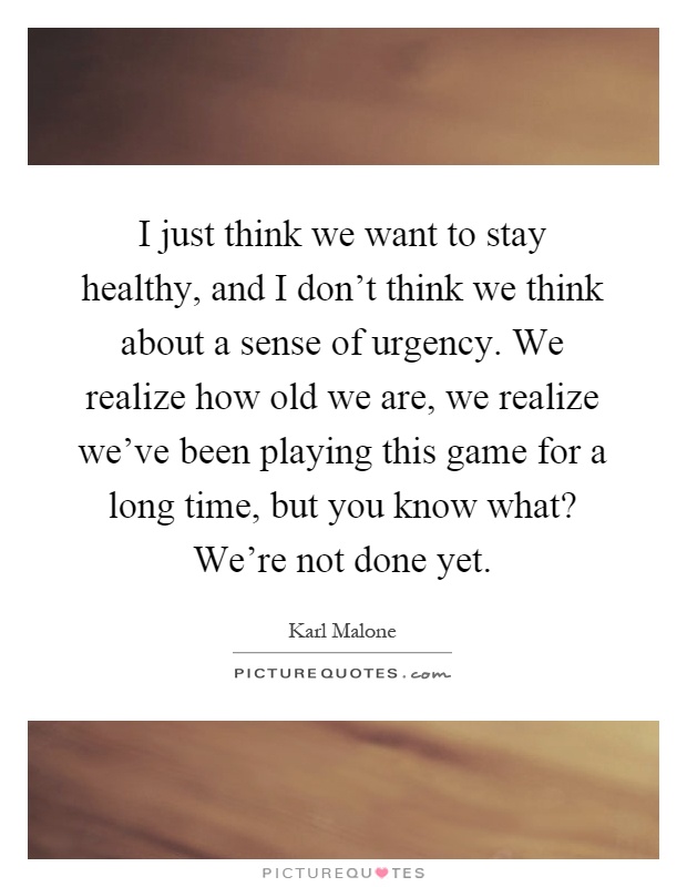 I just think we want to stay healthy, and I don't think we think about a sense of urgency. We realize how old we are, we realize we've been playing this game for a long time, but you know what? We're not done yet Picture Quote #1