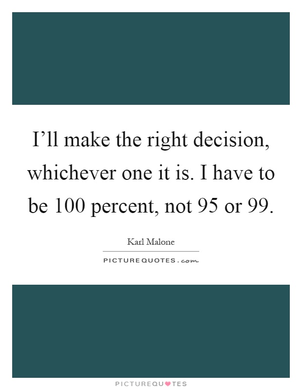 I'll make the right decision, whichever one it is. I have to be 100 percent, not 95 or 99 Picture Quote #1