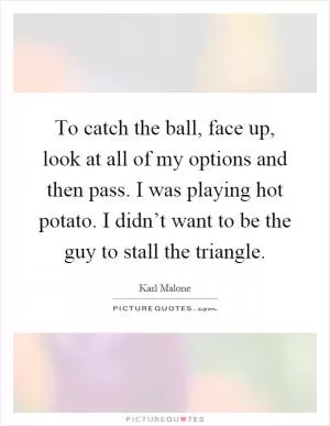 To catch the ball, face up, look at all of my options and then pass. I was playing hot potato. I didn’t want to be the guy to stall the triangle Picture Quote #1