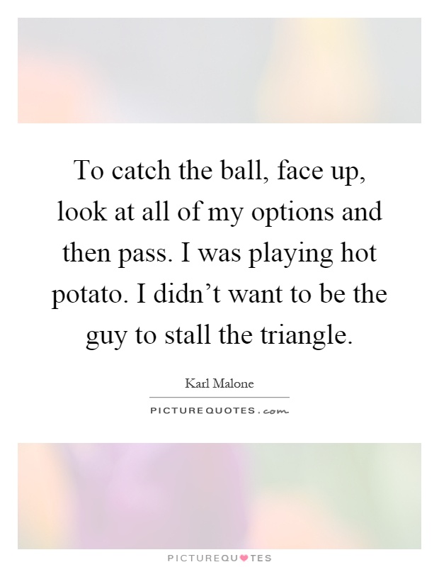 To catch the ball, face up, look at all of my options and then pass. I was playing hot potato. I didn't want to be the guy to stall the triangle Picture Quote #1