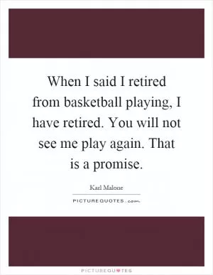 When I said I retired from basketball playing, I have retired. You will not see me play again. That is a promise Picture Quote #1
