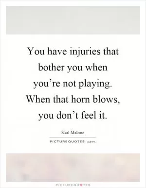 You have injuries that bother you when you’re not playing. When that horn blows, you don’t feel it Picture Quote #1