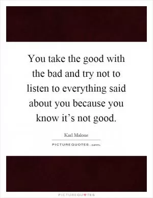You take the good with the bad and try not to listen to everything said about you because you know it’s not good Picture Quote #1