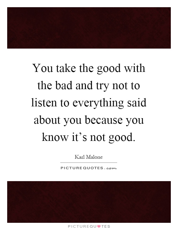 You take the good with the bad and try not to listen to everything said about you because you know it's not good Picture Quote #1