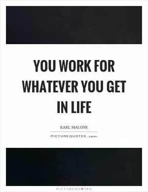 You work for whatever you get in life Picture Quote #1