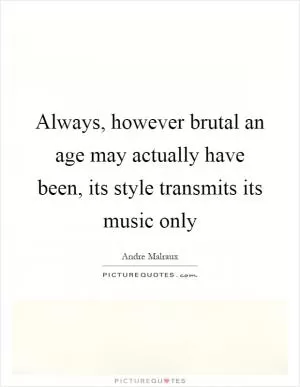 Always, however brutal an age may actually have been, its style transmits its music only Picture Quote #1