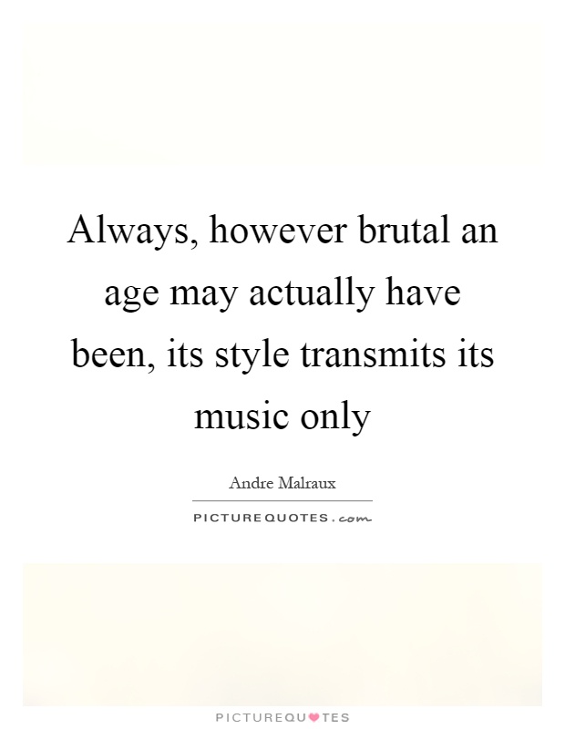 Always, however brutal an age may actually have been, its style transmits its music only Picture Quote #1