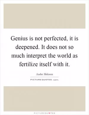 Genius is not perfected, it is deepened. It does not so much interpret the world as fertilize itself with it Picture Quote #1