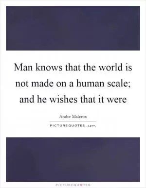 Man knows that the world is not made on a human scale; and he wishes that it were Picture Quote #1