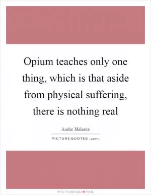 Opium teaches only one thing, which is that aside from physical suffering, there is nothing real Picture Quote #1