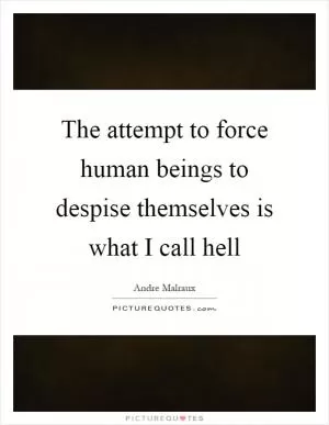 The attempt to force human beings to despise themselves is what I call hell Picture Quote #1