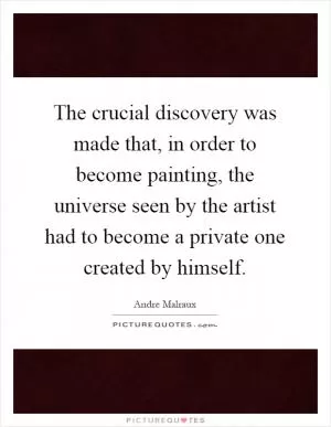 The crucial discovery was made that, in order to become painting, the universe seen by the artist had to become a private one created by himself Picture Quote #1