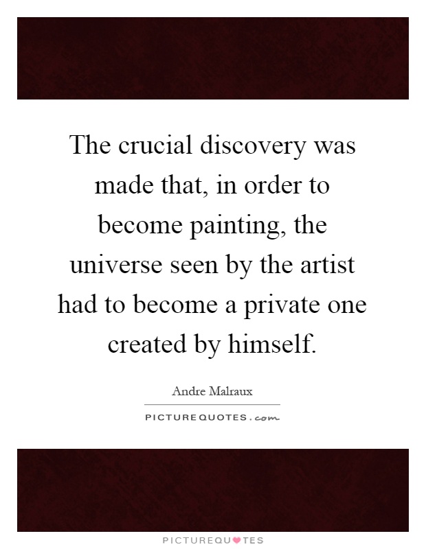 The crucial discovery was made that, in order to become painting, the universe seen by the artist had to become a private one created by himself Picture Quote #1