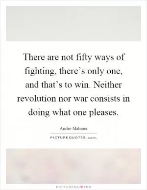 There are not fifty ways of fighting, there’s only one, and that’s to win. Neither revolution nor war consists in doing what one pleases Picture Quote #1
