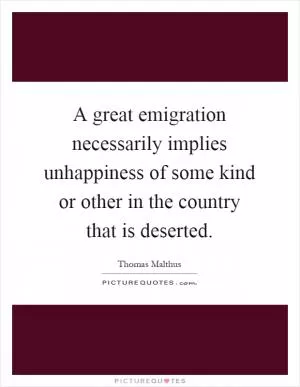 A great emigration necessarily implies unhappiness of some kind or other in the country that is deserted Picture Quote #1