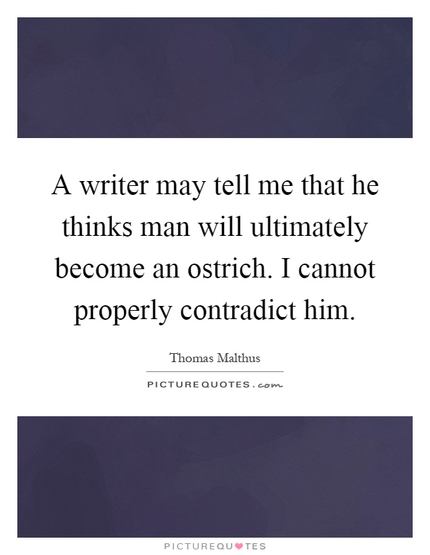 A writer may tell me that he thinks man will ultimately become an ostrich. I cannot properly contradict him Picture Quote #1