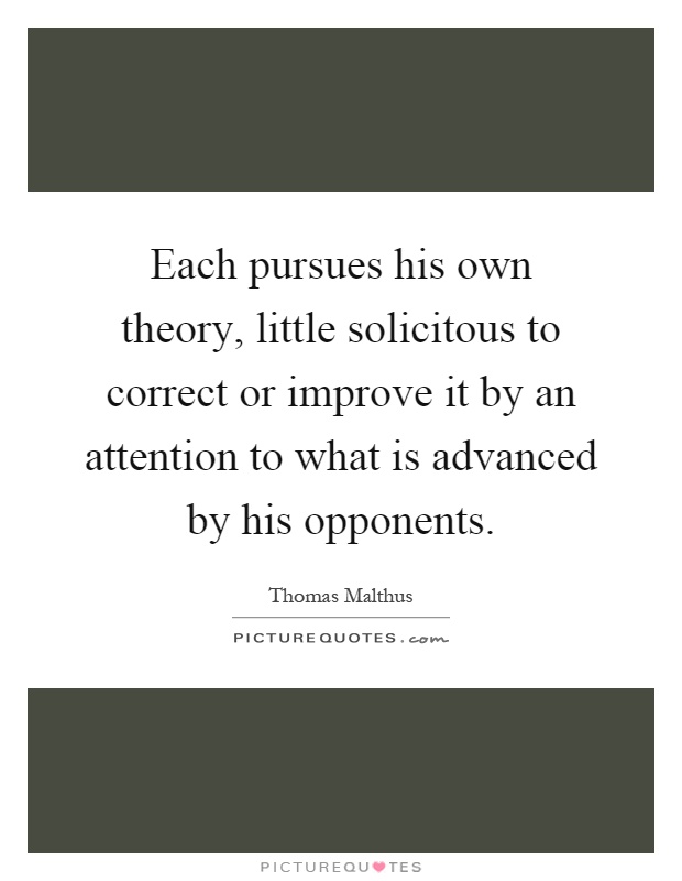 Each pursues his own theory, little solicitous to correct or improve it by an attention to what is advanced by his opponents Picture Quote #1